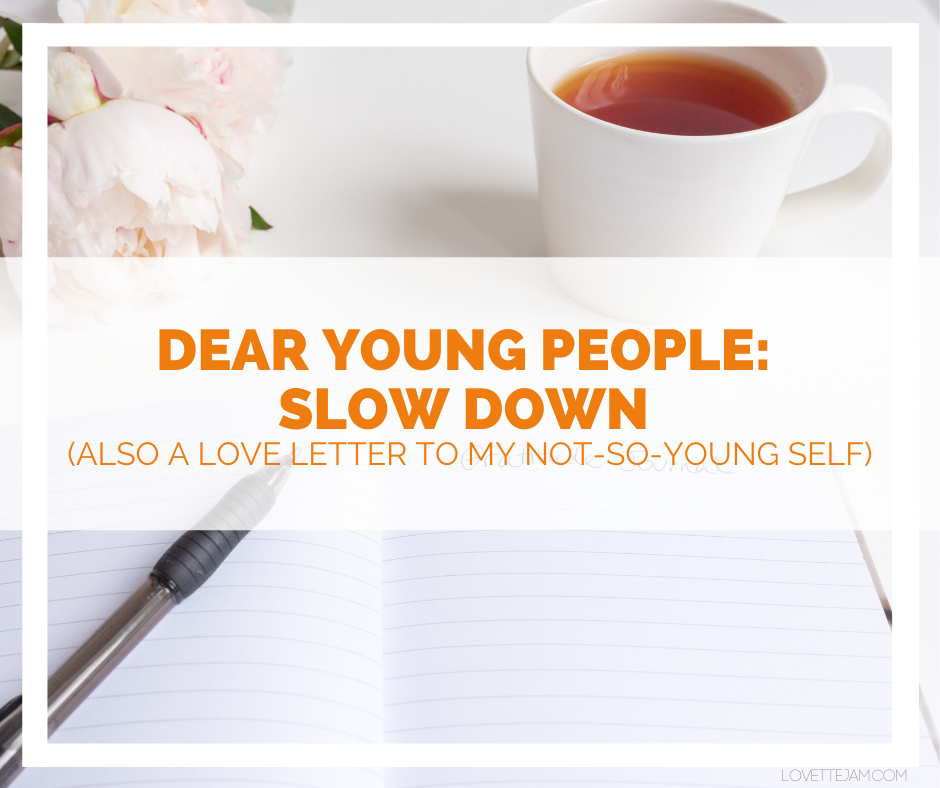 Dear Young People: Slow Down (Also a Love Letter to My Not-So-Young Self)