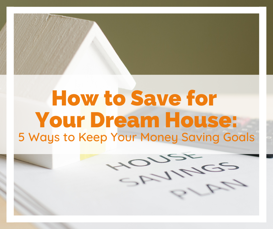 How to Save for Your Dream House: 5 Ways to Keep Your Money Saving Goals
